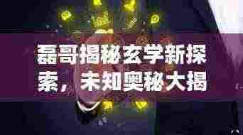 磊哥揭秘玄学新探索,未知奥秘大揭秘