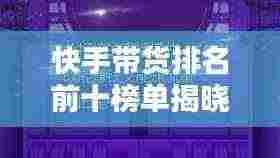快手带货排名前十榜单揭晓!热门网红带货新势力