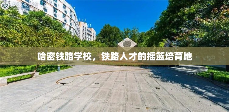 哈密铁路学校,铁路人才的摇篮培育地