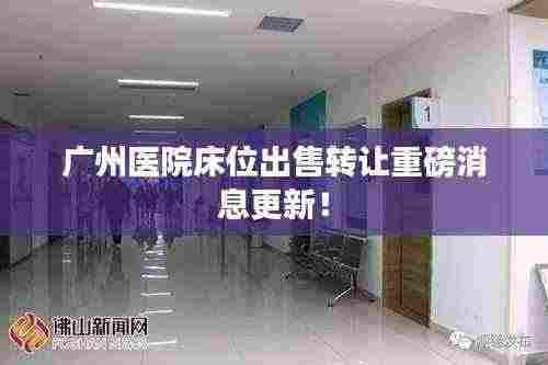 广州医院床位出售转让重磅消息更新!