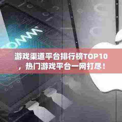 游戏渠道平台排行榜TOP10,热门游戏平台一网打尽!