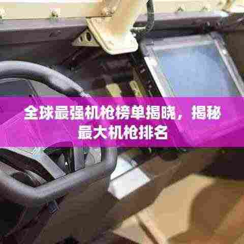 全球最强机枪榜单揭晓，揭秘最大机枪排名