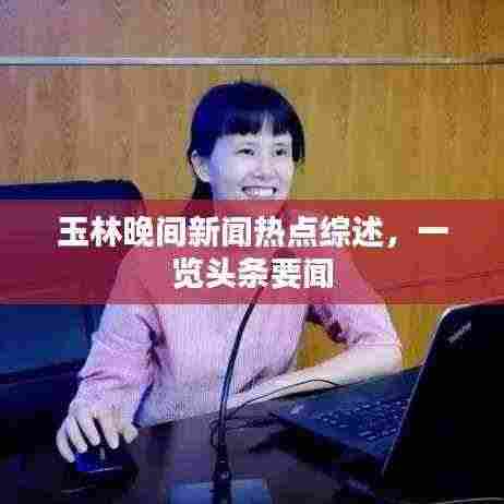 玉林晚间新闻热点综述,一览头条要闻