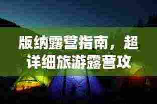 版纳露营指南,超详细旅游露营攻略!