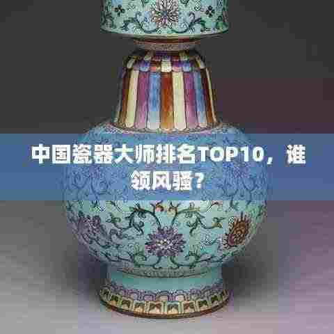 中国瓷器大师排名TOP10,谁领风骚?