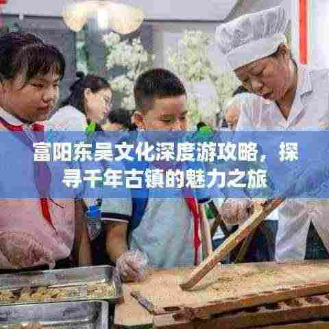 富阳东吴文化深度游攻略，探寻千年古镇的魅力之旅