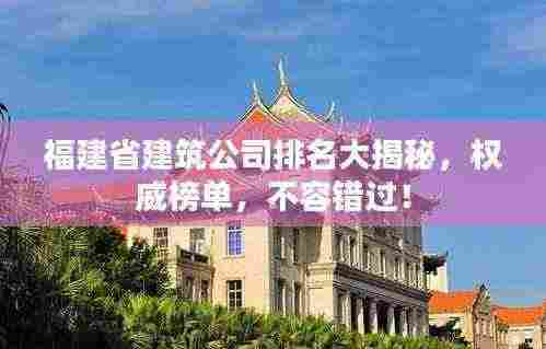 福建省建筑公司排名大揭秘,权威榜单,不容错过!
