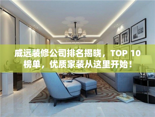 威远装修公司排名揭晓，TOP 10榜单，优质家装从这里开始！