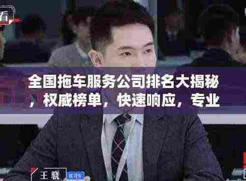 全国拖车服务公司排名大揭秘,权威榜单,快速响应,专业服务!