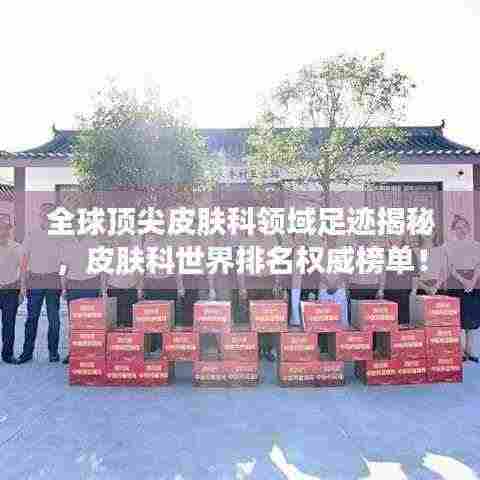 全球顶尖皮肤科领域足迹揭秘,皮肤科世界排名权威榜单!