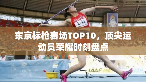 东京标枪赛场TOP10,顶尖运动员荣耀时刻盘点