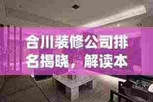 合川装修公司排名揭晓,解读本地市场的热门选择!