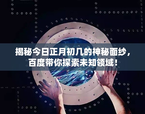 揭秘今日正月初几的神秘面纱,百度带你探索未知领域!