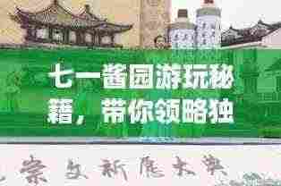 七一酱园游玩秘籍,带你领略独特魅力,畅游无忧!