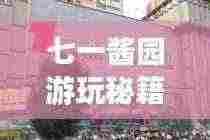 七一酱园游玩秘籍,带你领略独特魅力,畅游无忧!