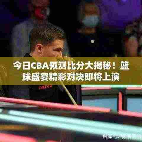 今日CBA预测比分大揭秘!篮球盛宴精彩对决即将上演