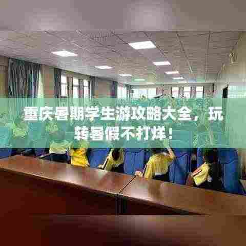 重庆暑期学生游攻略大全,玩转暑假不打烊!