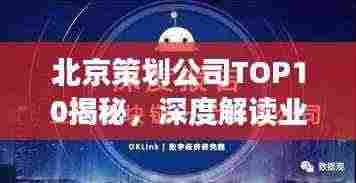 北京策划公司TOP10揭秘,深度解读业界翘楚,排名解析!