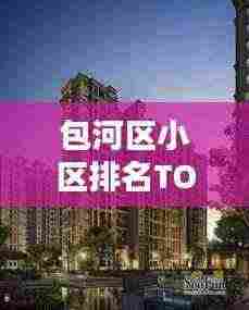 包河区小区排名TOP10,揭秘城市居住新标杆