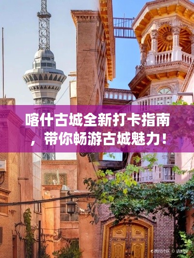 喀什古城全新打卡指南,带你畅游古城魅力!