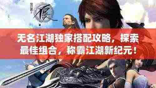 无名江湖独家搭配攻略,探索最佳组合,称霸江湖新纪元!