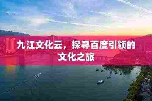 九江文化云,探寻百度引领的文化之旅