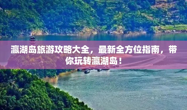 瀛湖岛旅游攻略大全,最新全方位指南,带你玩转瀛湖岛!