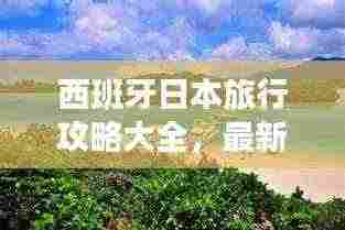 西班牙日本旅行攻略大全,最新指南带你畅游两国!