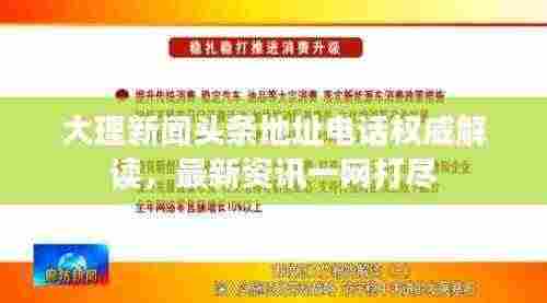 大理新闻头条地址电话权威解读,最新资讯一网打尽