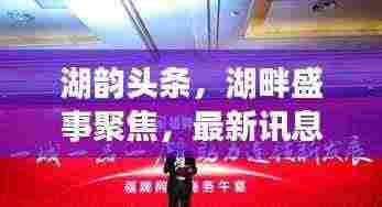 湖韵头条,湖畔盛事聚焦,最新讯息速递