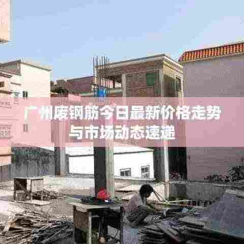广州废钢筋今日最新价格走势与市场动态速递