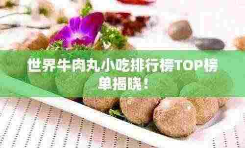 世界牛肉丸小吃排行榜TOP榜单揭晓！