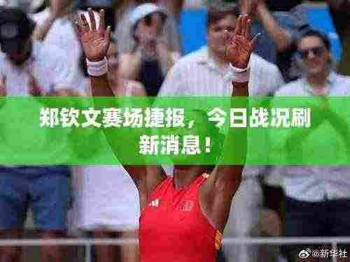 郑钦文赛场捷报,今日战况刷新消息!