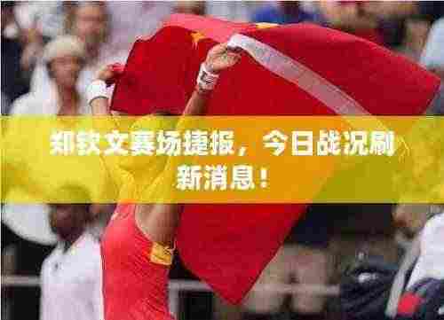 郑钦文赛场捷报,今日战况刷新消息!
