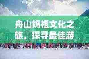 舟山妈祖文化之旅,探寻最佳游玩时光攻略