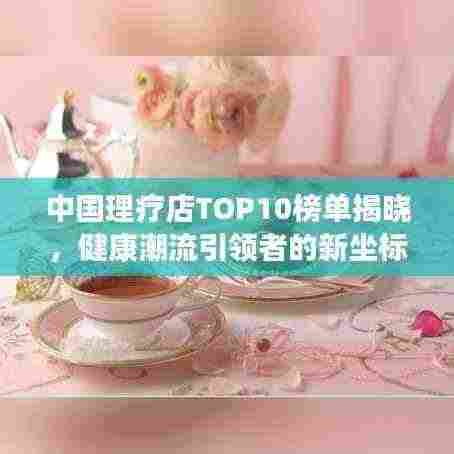 中国理疗店TOP10榜单揭晓，健康潮流引领者的新坐标