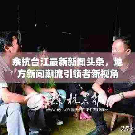 余杭台江最新新闻头条,地方新闻潮流引领者新视角