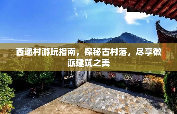 西递村游玩指南,探秘古村落,尽享徽派建筑之美