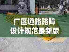 厂区道路路障设计规范最新版详解,安全、高效、美观的通行之道