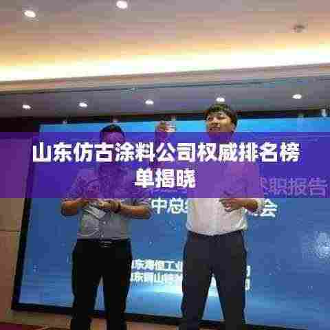 山东仿古涂料公司权威排名榜单揭晓