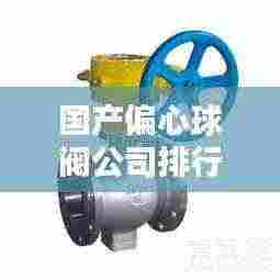 国产偏心球阀公司排行榜及行业影响力解析