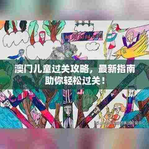 澳门儿童过关攻略，最新指南助你轻松过关！