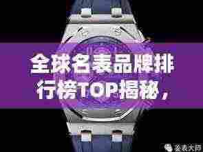 全球名表品牌排行榜TOP揭秘，世界名表品牌排名及评价