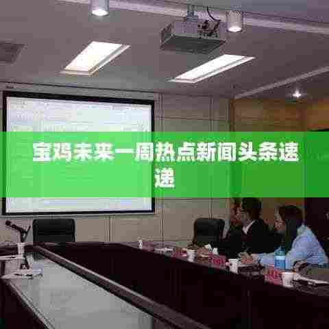 宝鸡未来一周热点新闻头条速递