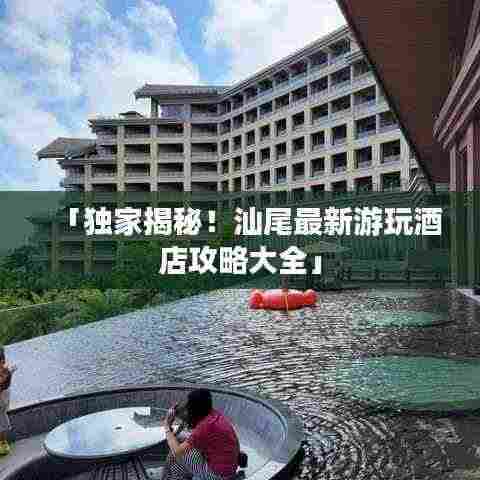 「独家揭秘!汕尾最新游玩酒店攻略大全」