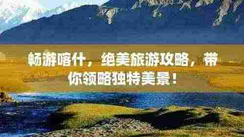 畅游喀什，绝美旅游攻略，带你领略独特美景！
