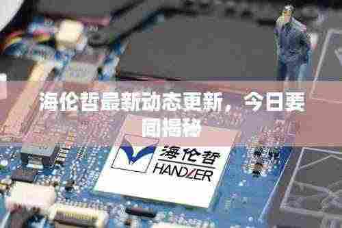 海伦哲最新动态更新,今日要闻揭秘