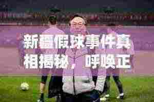 新疆假球事件真相揭秘,呼唤正义,最新视频曝光!