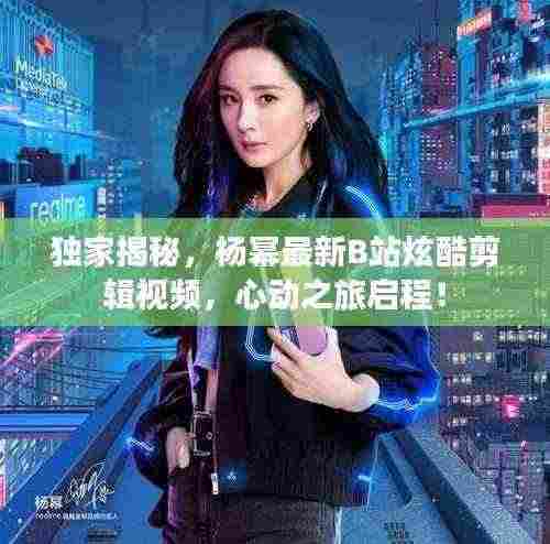 独家揭秘,杨幂最新B站炫酷剪辑视频,心动之旅启程!