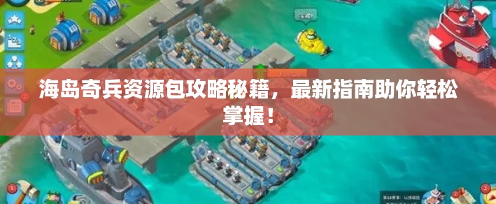 海岛奇兵资源包攻略秘籍,最新指南助你轻松掌握!